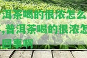 普洱茶喝的很濃怎么回事,普洱茶喝的很濃怎么回事啊