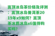 嵩頂冰島茶價(jià)格及評(píng)測(cè)：嵩頂冰島普洱茶2019年x9怎樣？嵩頂茶冰爵冰島x6值得購(gòu)買嗎？