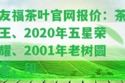 友福茶葉官網(wǎng)報價：茶王、2020年五星榮耀、2001年老樹圓茶、印。