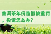 普洱茶年份造假被重罰，投訴怎么辦？