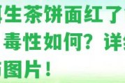 普洱生茶餅面紅了能喝嗎？毒性怎樣？詳細(xì)解析與圖片！