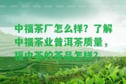 中福茶廠怎么樣？熟悉中福茶業(yè)普洱茶品質(zhì)，福中茶的茶品怎樣？