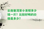 云南普洱茶小青柑多少錢(qián)一斤？比較好喝的價(jià)格是多少？