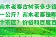 南本老寨古樹茶多少錢一公斤？南本老寨是哪個茶區(qū)？價格和百度百科分析