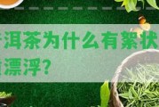 普洱茶為什么有絮狀物質(zhì)漂浮？