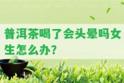 普洱茶喝了會頭暈嗎女生怎么辦？