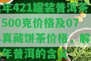 遠年421罐裝普洱茶，500克價格及07年真藏餅茶價格，解析遠年普洱的含義