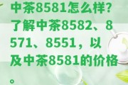 中茶8581怎么樣？熟悉中茶8582、8571、8551，以及中茶8581的價(jià)格。