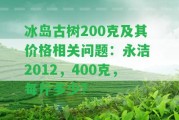 冰島古樹200克及其價(jià)格相關(guān)疑問：永潔 2012，400克，每斤多少？