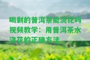 喝剩的普洱茶能澆花嗎視頻教學：用普洱茶水澆花的正確方法