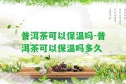 普洱茶可以保溫嗎-普洱茶可以保溫嗎多久