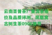 云南圣普茶廠普洱茶報價及品質(zhì)評測，鳳凰窩古樹生茶0906推薦