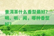 普洱茶什么香型最好？喝、聽(tīng)、聞，哪種香型好？