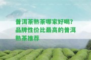 普洱茶熟茶哪家好喝？品牌性價(jià)比最高的普洱熟茶推薦