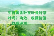 生普黃金葉茶葉是好茶葉嗎？功效、收藏價(jià)值、口感評(píng)測(cè)！