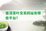 普洱茶葉交易網(wǎng)站有哪些平臺(tái)？