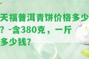 天福普洱青餅價格多少？-含380克，一斤多少錢？