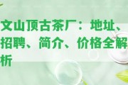 文山頂古茶廠：地址、招聘、簡(jiǎn)介、價(jià)格全解析