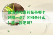 普洱茶和茉莉花茶哪個好喝一點？區(qū)別是什么？能一起泡嗎？