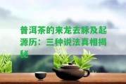 普洱茶的來龍去脈及起源歷：三種說法真相揭秘