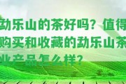 勐樂山的茶好嗎？值得購(gòu)買和收藏的勐樂山茶業(yè)產(chǎn)品怎么樣？