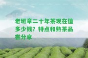 老班章二十年茶現(xiàn)在值多少錢(qián)？特點(diǎn)和熟茶品嘗分享