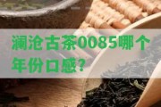 瀾滄古茶0085哪個(gè)年份口感？