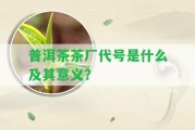 普洱茶茶廠代號是什么及其意義？