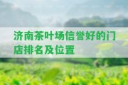 濟(jì)南茶葉場(chǎng)信譽(yù)好的門(mén)店排名及位置