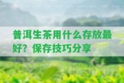 普洱生茶用什么存放最好？保存技巧分享