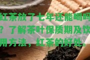 紅茶放了七年還能喝嗎？熟悉茶葉保質期及飲用方法，紅茶的好處。