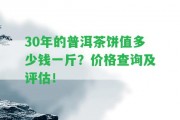 30年的普洱茶餅值多少錢(qián)一斤？?jī)r(jià)格查詢及評(píng)估！