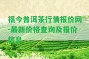 福今普洱茶行情報(bào)價(jià)網(wǎng)-最新價(jià)格查詢及報(bào)價(jià)信息