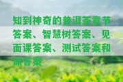 知到神奇的普洱茶章節(jié)答案、智慧樹答案、見面課答案、測試答案和課答案