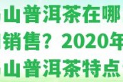 老烏山普洱茶在哪里生產(chǎn)和銷售？2020年老烏山普洱茶特點詳解