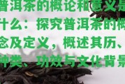 普洱茶的概論和意義是什么：探究普洱茶的概念及定義，概述其歷、種類(lèi)、功效與文化背景。