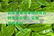 武家寨普洱茶特點(diǎn)及古樹生茶價格 - 云南武家寨村