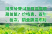 同慶號普洱茶有不存在收藏價(jià)值？價(jià)格表、百年、檔次、限量版發(fā)布時(shí)間