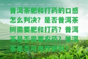 普洱茶肥和打藥的口感怎么判決？是不是普洱茶樹需要肥和打藥？普洱茶是不是需要農(nóng)藥？普洱茶是不是可用作肥料？