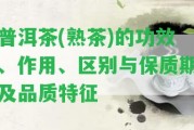 普洱茶(熟茶)的功效、作用、區(qū)別與保質(zhì)期及品質(zhì)特征