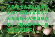 八角亭七大茶山品質(zhì)怎么樣？探討八角亭古六大茶山及七大普洱茶品質(zhì)，熟悉八角亭茶廠及其八大常規(guī)茶。