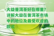 大益普洱茶好在哪里？詳解大益在普洱茶市場中的地位及最受歡迎的款式