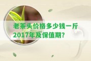 老茶頭價(jià)格多少錢一斤2017年及保值期？