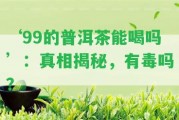 ‘99的普洱茶能喝嗎’：真相揭秘，有毒嗎？