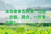 冰島老寨古樹茶：口感、價格、簡介，一斤多少錢？