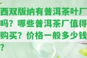 西雙版納有普洱茶葉廠嗎？哪些普洱茶廠值得購(gòu)買？?jī)r(jià)格一般多少錢？