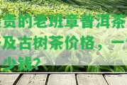 最貴的老班章普洱茶價(jià)格及古樹茶價(jià)格，一餅多少錢？