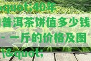 \"40年的普洱茶餅值多少錢啊？- 一斤的價格及圖片\"