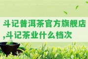 斗記普洱茶官方旗艦店,斗記茶業(yè)什么檔次