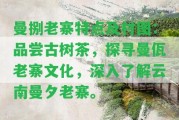 曼捌老寨特點(diǎn)及村圖：品嘗古樹茶，探尋曼佤老寨文化，深入熟悉云南曼夕老寨。